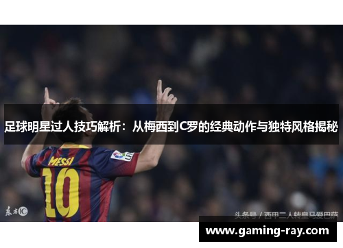 足球明星过人技巧解析：从梅西到C罗的经典动作与独特风格揭秘