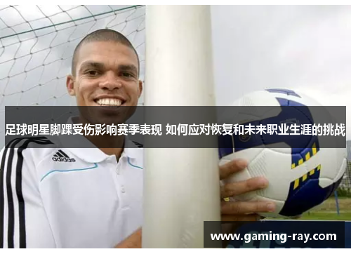 足球明星脚踝受伤影响赛季表现 如何应对恢复和未来职业生涯的挑战