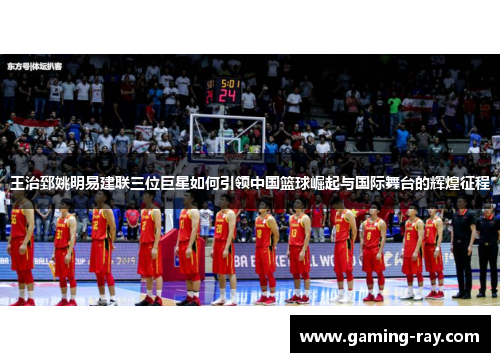 王治郅姚明易建联三位巨星如何引领中国篮球崛起与国际舞台的辉煌征程