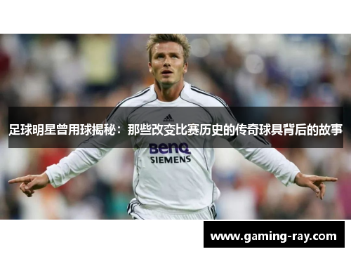 足球明星曾用球揭秘：那些改变比赛历史的传奇球具背后的故事