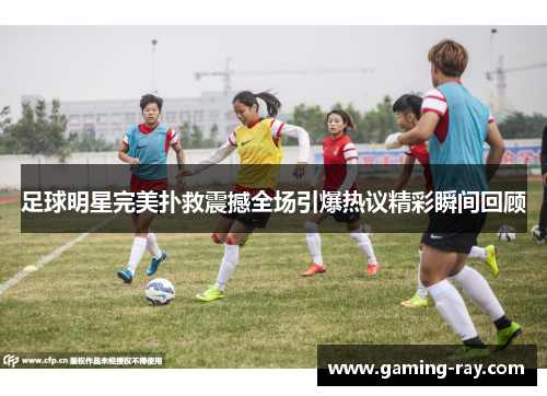 足球明星完美扑救震撼全场引爆热议精彩瞬间回顾