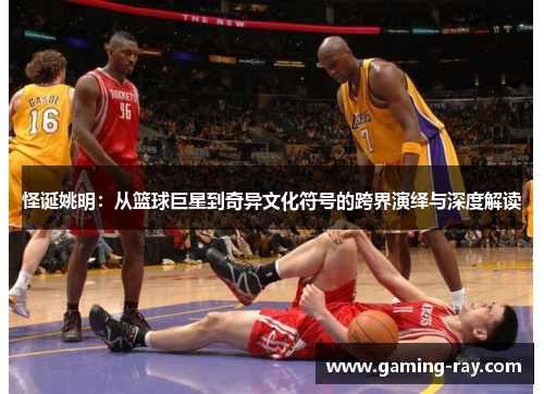 怪诞姚明：从篮球巨星到奇异文化符号的跨界演绎与深度解读