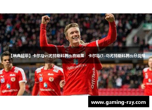 【瑞典超甲】卡尔马vs尤特斯科腾比赛结果：卡尔马(1-0)尤特斯科腾比分战报