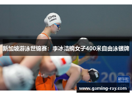 新加坡游泳世锦赛：李冰洁摘女子400米自由泳银牌