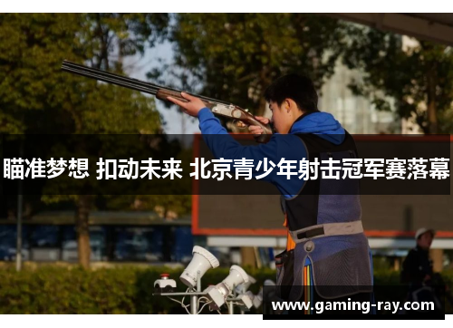 瞄准梦想 扣动未来 北京青少年射击冠军赛落幕